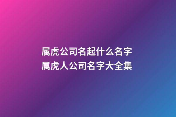 属虎公司名起什么名字 属虎人公司名字大全集-第1张-公司起名-玄机派